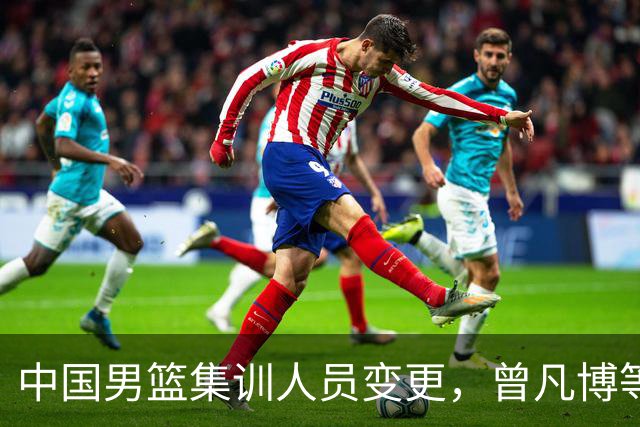 中国男篮集训人员变更，曾凡博等三员大将离队