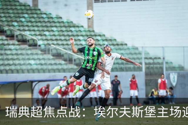 瑞典超焦点战：埃尔夫斯堡主场迎战韦斯特罗斯，双方状态各异