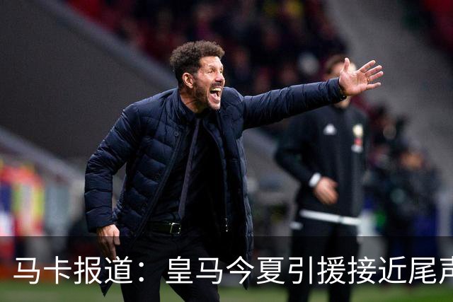 马卡报道：皇马今夏引援接近尾声，意外情况不影响计划
